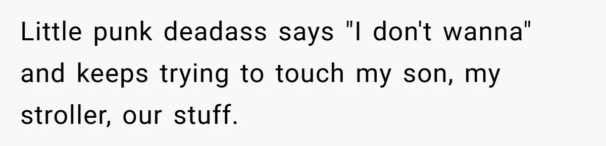 Little punk deadass says "I don't wanna" and keeps trying to touch my son, my stroller, our stuff.