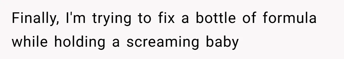 Finally, I'm trying to fix a bottle of formula while holding a screaming baby