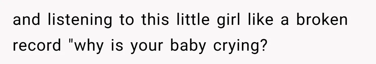 and listening to this little girl like a broken record "why is your baby crying?