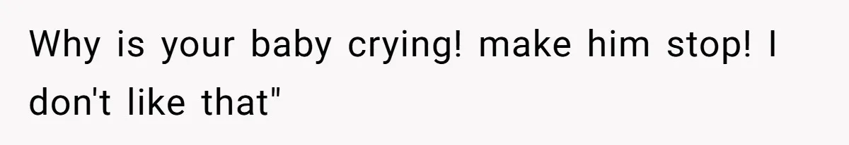Why is your baby crying! make him stop! I don't like that"