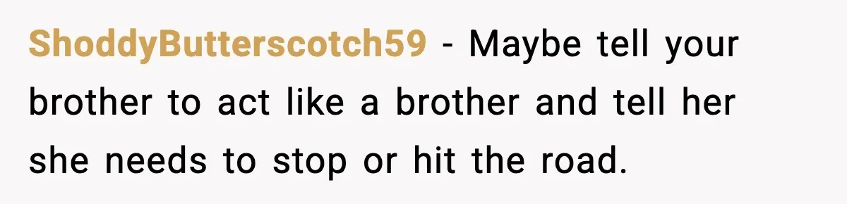 ShoddyButterscotch59 - Maybe tell your brother to act like a brother and tell her she needs to stop or hit the road.