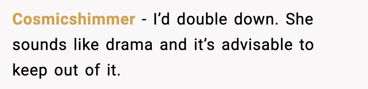 Cosmicshimmer - I’d double down. She sounds like drama and it’s advisable to keep out of it.