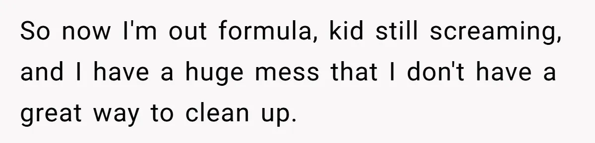 So now I'm out formula, kid still screaming, and I have a huge mess that I don't have a great way to clean up.