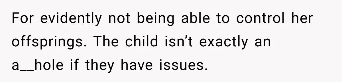 For evidently not being able to control her offsprings. The child isn’t exactly an a__hole if they have issues.