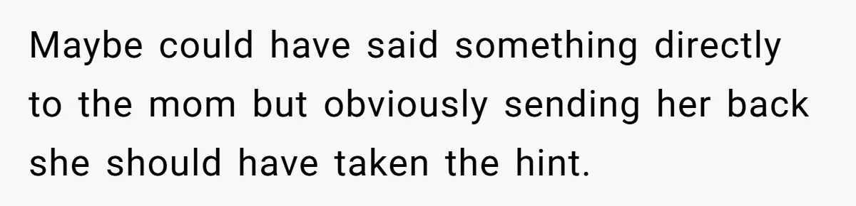 Maybe could have said something directly to the mom but obviously sending her back she should have taken the hint.