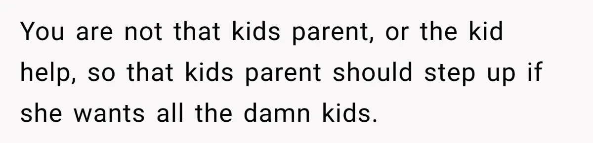 You are not that kids parent, or the kid help, so that kids parent should step up if she wants all the damn kids.