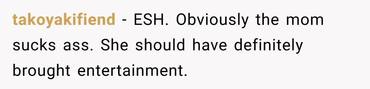 takoyakifiend − ESH. Obviously the mom sucks ass. She should have definitely brought entertainment.