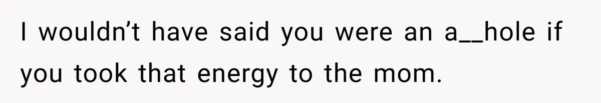 I wouldn’t have said you were an a__hole if you took that energy to the mom.