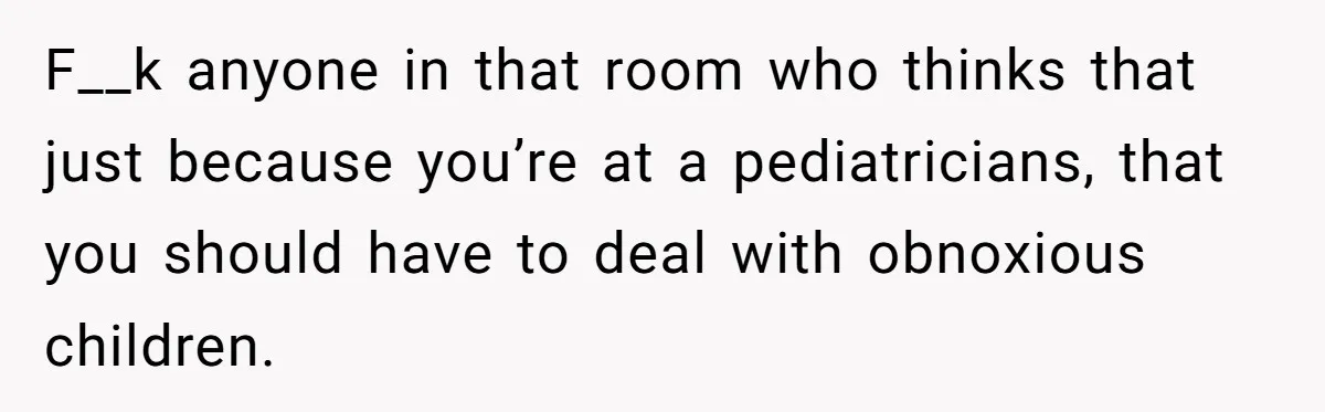 F__k anyone in that room who thinks that just because you’re at a pediatricians, that you should have to deal with obnoxious children.