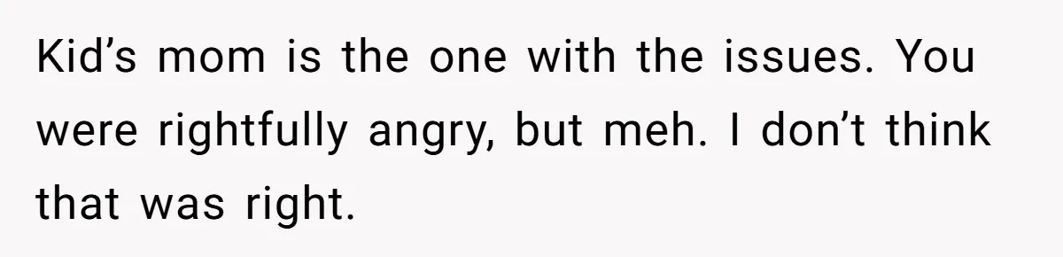 Kid’s mom is the one with the issues. You were rightfully angry, but meh. I don’t think that was right.