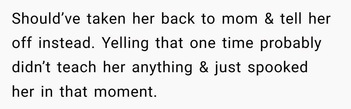 Should’ve taken her back to mom & tell her off instead. Yelling that one time probably didn’t teach her anything & just spooked her in that moment.