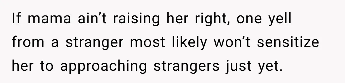 If mama ain’t raising her right, one yell from a stranger most likely won’t sensitize her to approaching strangers just yet.