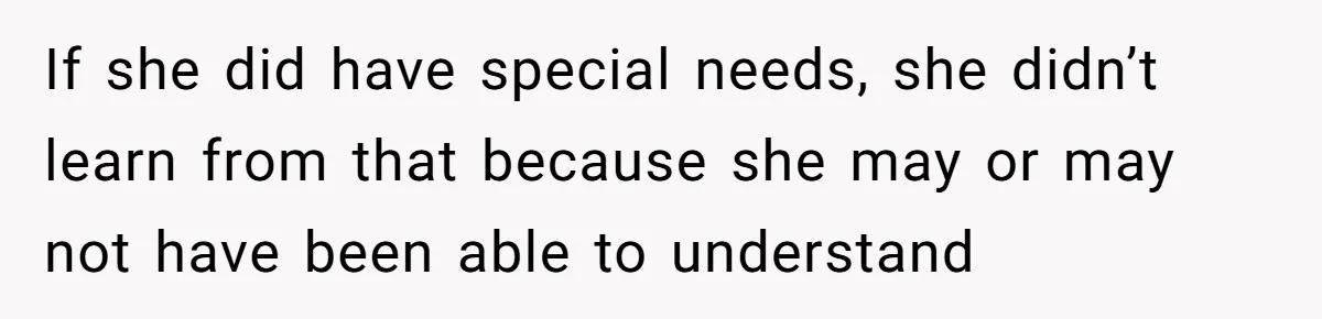 If she did have special needs, she didn’t learn from that because she may or may not have been able to understand
