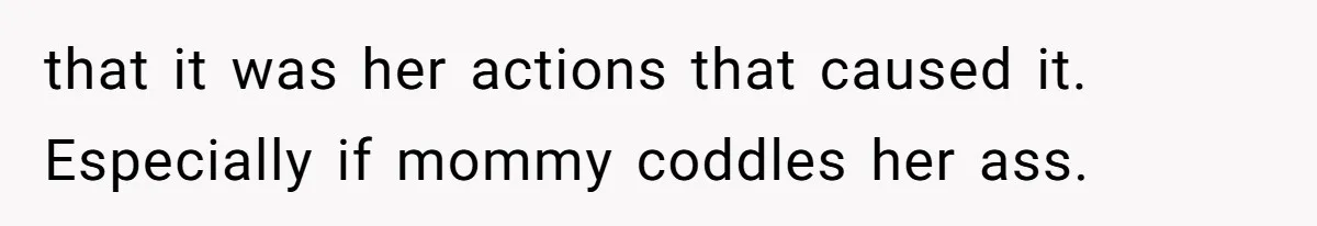 that it was her actions that caused it. Especially if mommy coddles her ass.