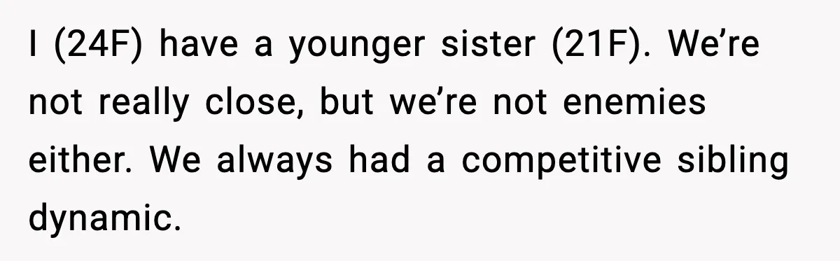 I (24F) have a younger sister (21F). We’re not really close, but we’re not enemies either. We always had a competitive sibling dynamic.