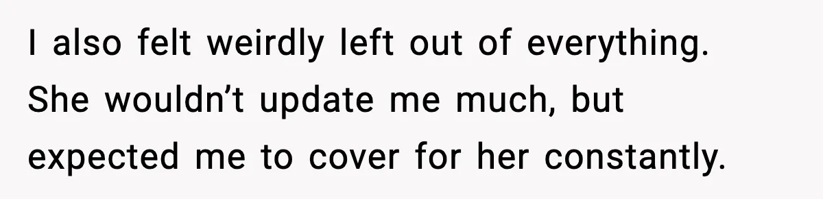 I also felt weirdly left out of everything. She wouldn’t update me much, but expected me to cover for her constantly.