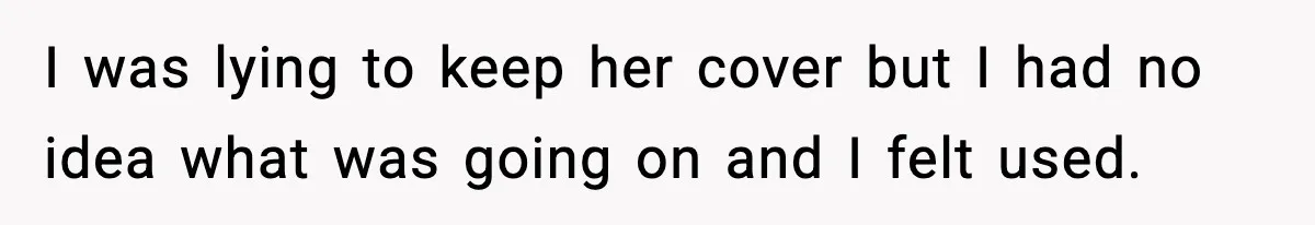 I was lying to keep her cover but I had no idea what was going on and I felt used.