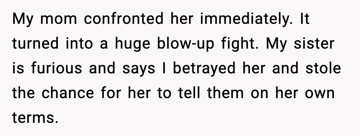 My mom confronted her immediately. It turned into a huge blow-up fight. My sister is furious and says I betrayed her and stole the chance for her to tell them...
