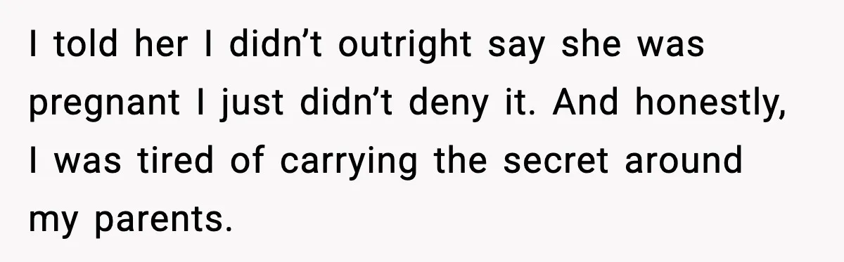 I told her I didn’t outright say she was pregnant I just didn’t deny it. And honestly, I was tired of carrying the secret around my parents.