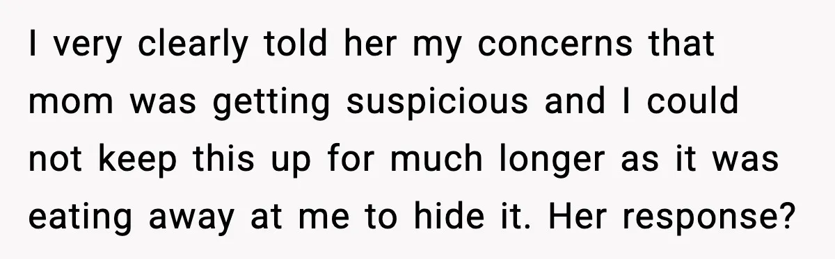 I very clearly told her my concerns that mom was getting suspicious and I could not keep this up for much longer as it was eating away at me to...