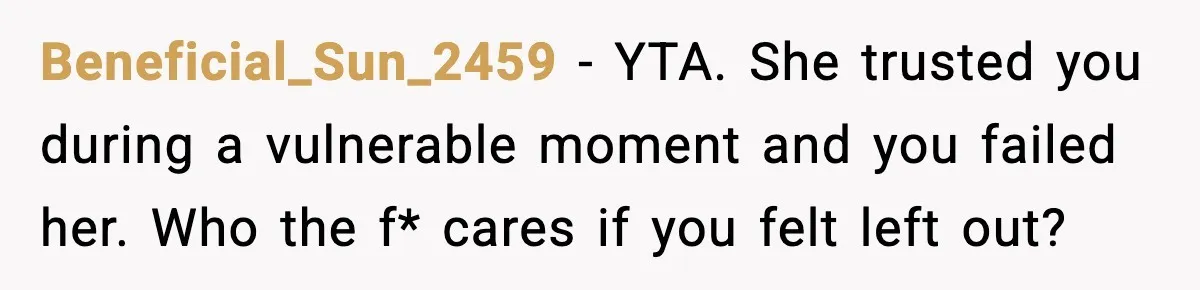 Beneficial_Sun_2459 - YTA. She trusted you during a vulnerable moment and you failed her. Who the f* cares if you felt left out?