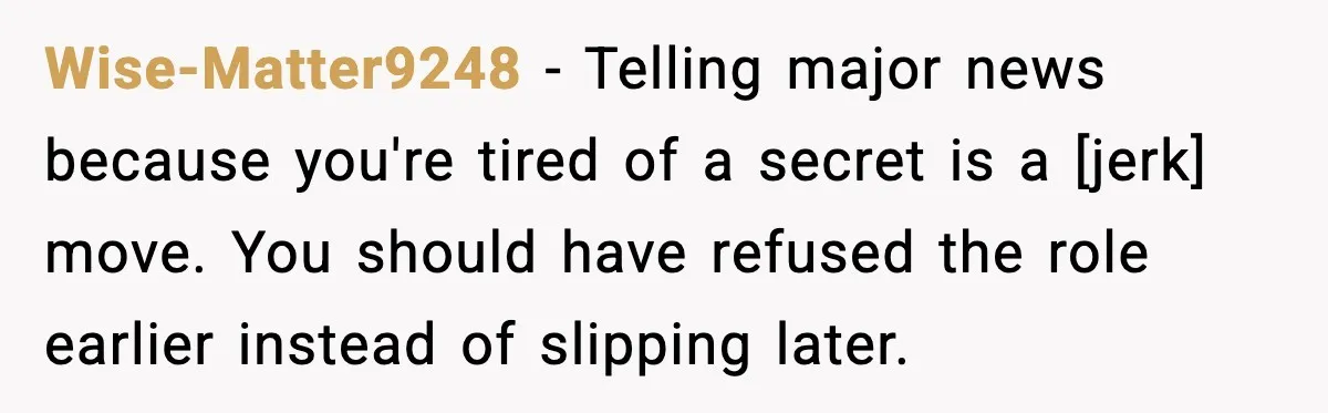 Wise-Matter9248 - Telling major news because you're tired of a secret is a [jerk] move. You should have refused the role earlier instead of slipping later.