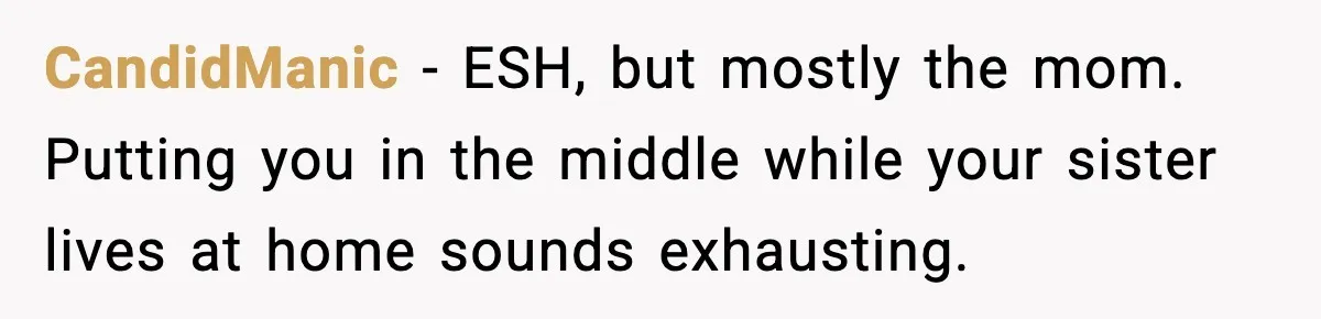 CandidManic - ESH, but mostly the mom. Putting you in the middle while your sister lives at home sounds exhausting.