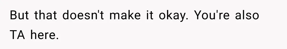 But that doesn't make it okay. You're also TA here.