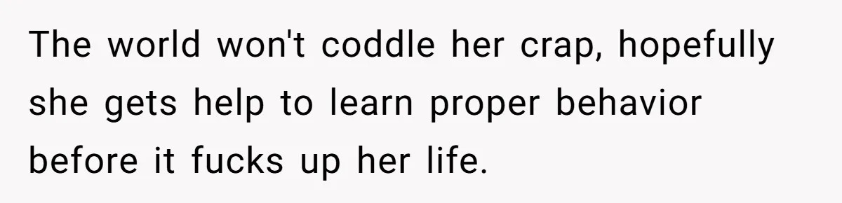 The world won't coddle her crap, hopefully she gets help to learn proper behavior before it fucks up her life.