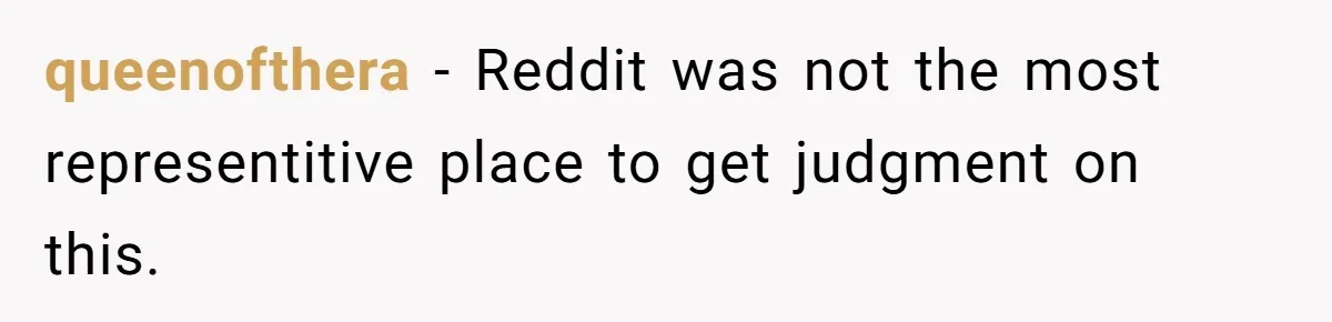 queenofthera − Reddit was not the most representitive place to get judgment on this.