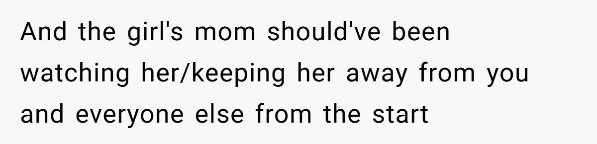 And the girl's mom should've been watching her/keeping her away from you and everyone else from the start