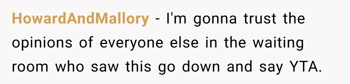 HowardAndMallory − I'm gonna trust the opinions of everyone else in the waiting room who saw this go down and say YTA.