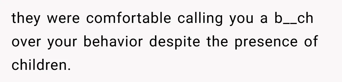 they were comfortable calling you a b__ch over your behavior despite the presence of children.