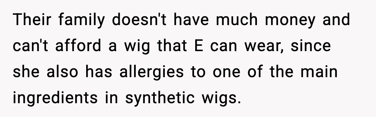 Their family doesn't have much money and can't afford a wig that E can wear, since she also has allergies to one of the main ingredients in synthetic wigs.