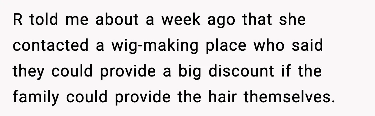 R told me about a week ago that she contacted a wig-making place who said they could provide a big discount if the family could provide the hair themselves.