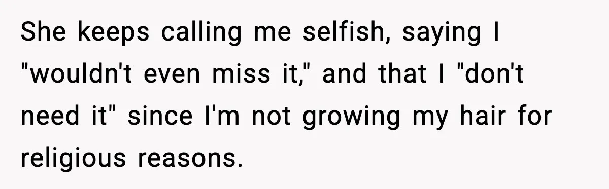 She keeps calling me selfish, saying I "wouldn't even miss it," and that I "don't need it" since I'm not growing my hair for religious reasons.