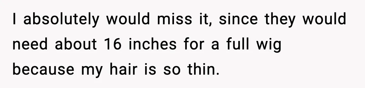 I absolutely would miss it, since they would need about 16 inches for a full wig because my hair is so thin.