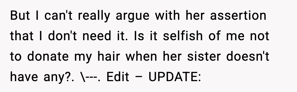 But I can't really argue with her assertion that I don't need it. Is it selfish of me not to donate my hair when her sister doesn't have any?. \---....