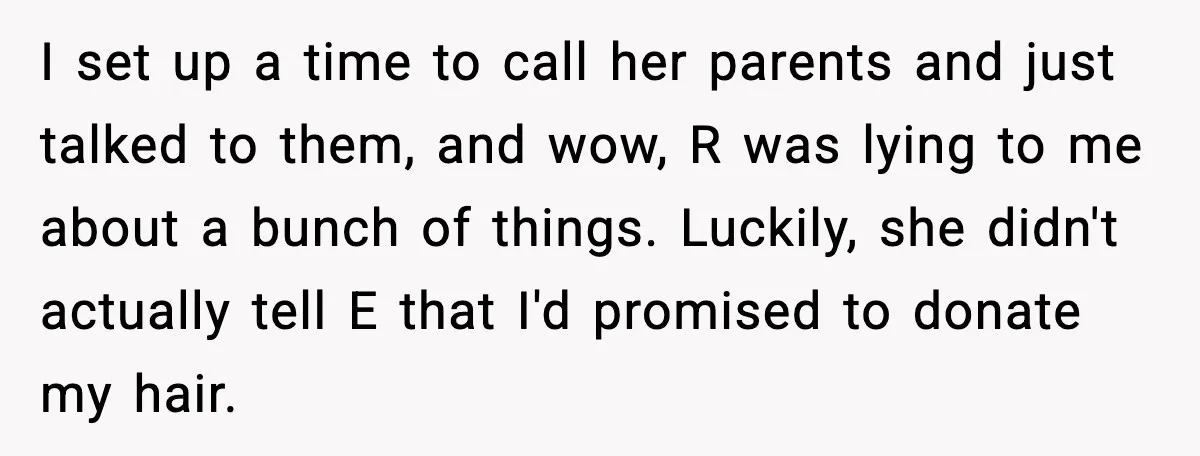 I set up a time to call her parents and just talked to them, and wow, R was lying to me about a bunch of things. Luckily, she didn't actually...