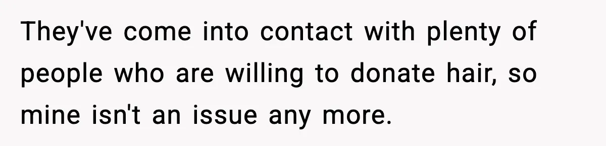 They've come into contact with plenty of people who are willing to donate hair, so mine isn't an issue any more.