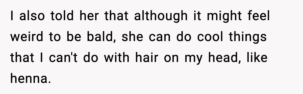 I also told her that although it might feel weird to be bald, she can do cool things that I can't do with hair on my head, like henna.