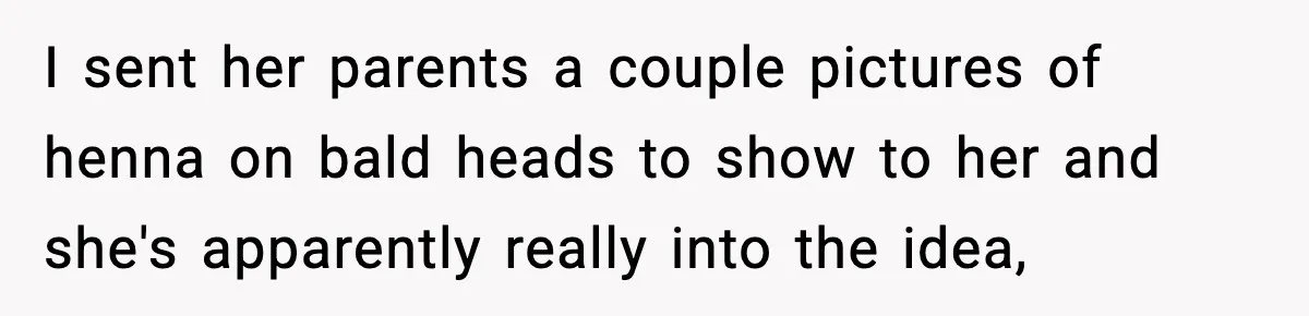 I sent her parents a couple pictures of henna on bald heads to show to her and she's apparently really into the idea,