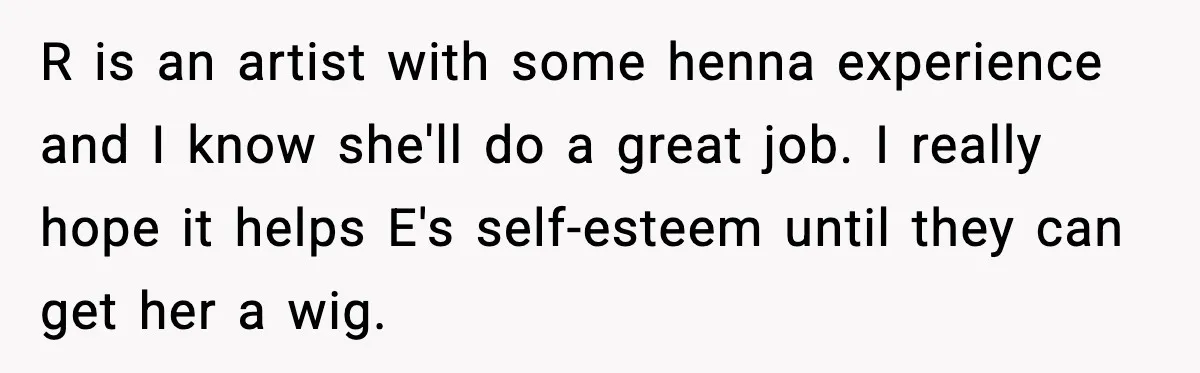 R is an artist with some henna experience and I know she'll do a great job. I really hope it helps E's self-esteem until they can get her a wig.