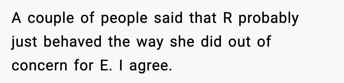 A couple of people said that R probably just behaved the way she did out of concern for E. I agree.