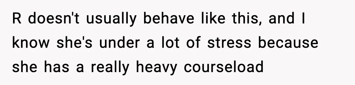 R doesn't usually behave like this, and I know she's under a lot of stress because she has a really heavy courseload