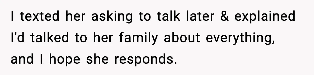 I texted her asking to talk later & explained I'd talked to her family about everything, and I hope she responds.