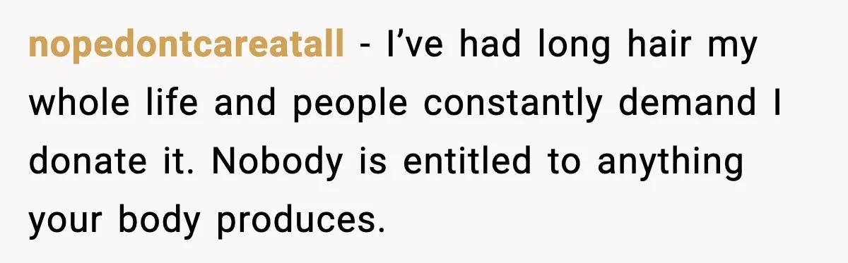 nopedontcareatall - I’ve had long hair my whole life and people constantly demand I donate it. Nobody is entitled to anything your body produces.