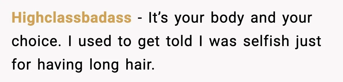 Highclassbadass - It’s your body and your choice. I used to get told I was selfish just for having long hair.