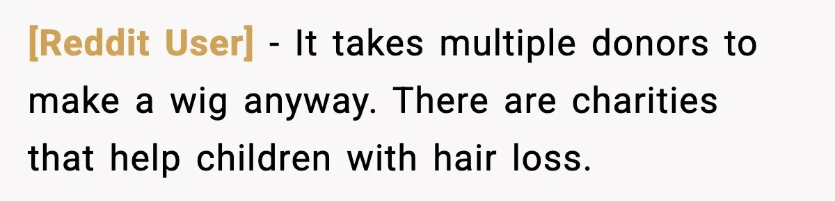 [Reddit User] - It takes multiple donors to make a wig anyway. There are charities that help children with hair loss.