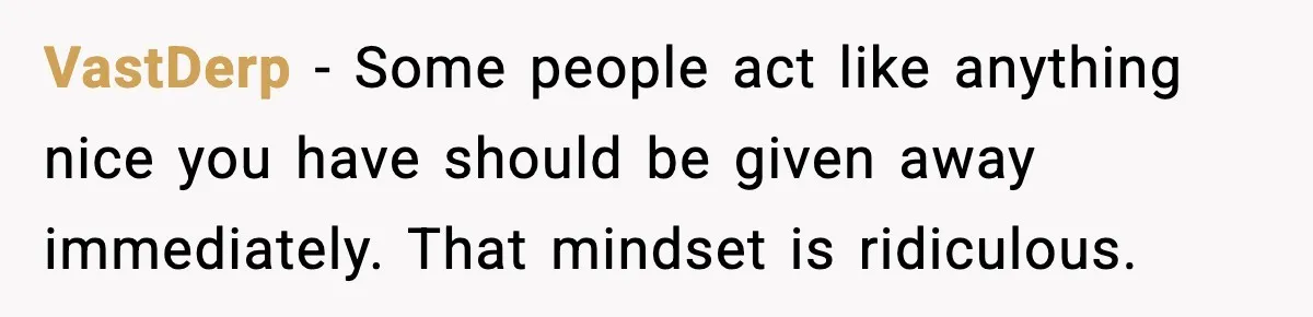 VastDerp - Some people act like anything nice you have should be given away immediately. That mindset is ridiculous.